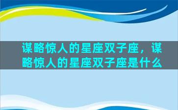 谋略惊人的星座双子座，谋略惊人的星座双子座是什么