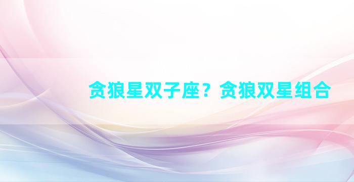 贪狼星双子座？贪狼双星组合