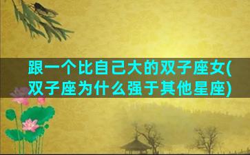 跟一个比自己大的双子座女(双子座为什么强于其他星座)