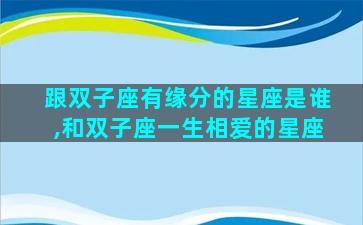 跟双子座有缘分的星座是谁,和双子座一生相爱的星座