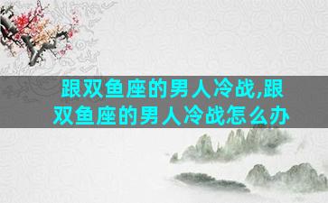 跟双鱼座的男人冷战,跟双鱼座的男人冷战怎么办