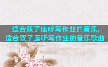 适合双子座听写作业的音乐,适合双子座听写作业的音乐歌曲