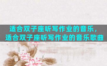 适合双子座听写作业的音乐，适合双子座听写作业的音乐歌曲