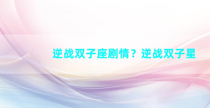 逆战双子座剧情？逆战双子星
