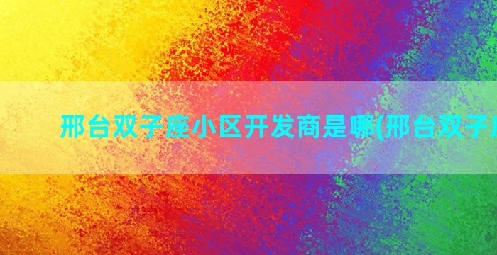 邢台双子座小区开发商是哪(邢台双子座大厦)