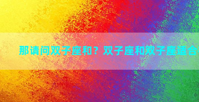 那请问双子座和？双子座和双子座适合在一起吗