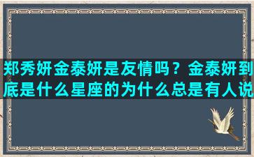 郑秀妍金泰妍是友情吗？金泰妍到底是什么星座的为什么总是有人说她是双子座