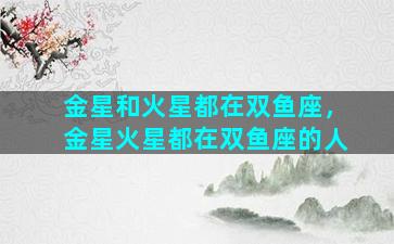 金星和火星都在双鱼座，金星火星都在双鱼座的人