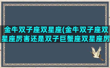 金牛双子座双星座(金牛双子座双星座厉害还是双子巨蟹座双星座厉害)