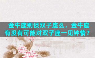 金牛座别谈双子座么，金牛座有没有可能对双子座一见钟情？
