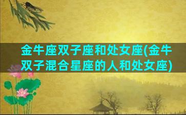 金牛座双子座和处女座(金牛双子混合星座的人和处女座)