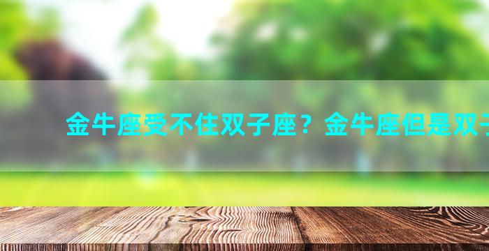 金牛座受不住双子座？金牛座但是双子性格