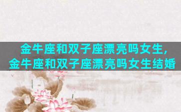 金牛座和双子座漂亮吗女生,金牛座和双子座漂亮吗女生结婚