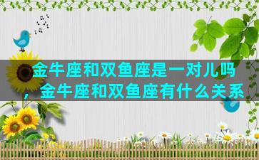 金牛座和双鱼座是一对儿吗，金牛座和双鱼座有什么关系