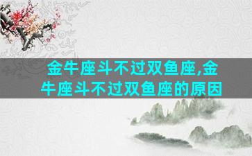 金牛座斗不过双鱼座,金牛座斗不过双鱼座的原因