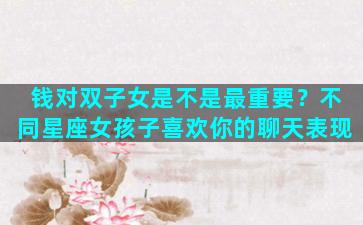 钱对双子女是不是最重要？不同星座女孩子喜欢你的聊天表现