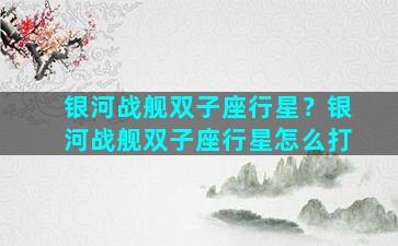 银河战舰双子座行星？银河战舰双子座行星怎么打