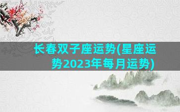 长春双子座运势(星座运势2023年每月运势)