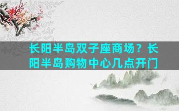 长阳半岛双子座商场？长阳半岛购物中心几点开门