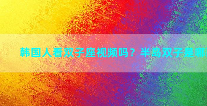 韩国人看双子座视频吗？半岛双子是哪两个国家