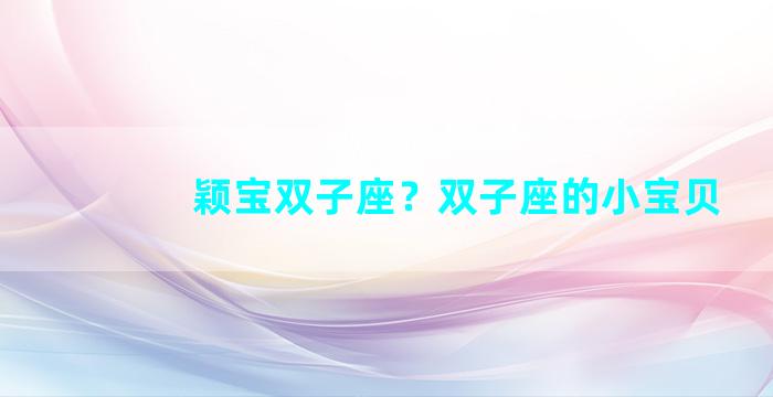 颖宝双子座？双子座的小宝贝