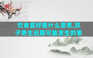 饮食爱好是什么意思,双子男生近期可能发生的事