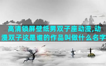 高清锁屏壁纸男双子座动漫,动漫双子这是谁的作品叫做什么名字
