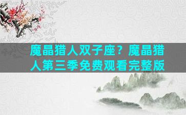 魔晶猎人双子座？魔晶猎人第三季免费观看完整版