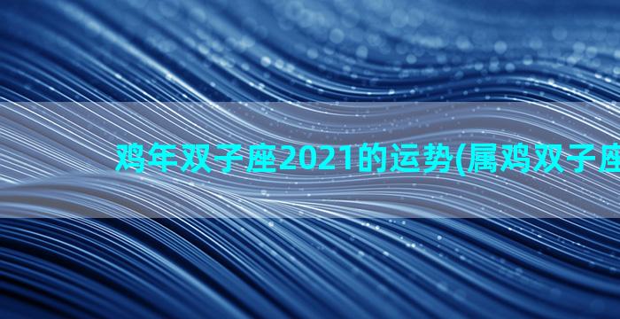 鸡年双子座2021的运势(属鸡双子座2021)