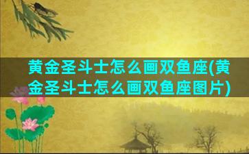 黄金圣斗士怎么画双鱼座(黄金圣斗士怎么画双鱼座图片)