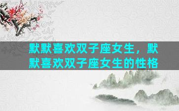默默喜欢双子座女生，默默喜欢双子座女生的性格